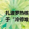 扎波罗热核电站一供电线路关停 全部机组处于“冷停堆”状态