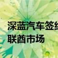 深蓝汽车签约阿联酋汽车经销集团，将进入阿联酋市场