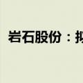 岩石股份：拟以公开拍卖方式处置闲置资产