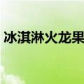 冰淇淋火龙果的功效与作用（火龙果冰淇淋）