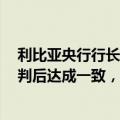 利比亚央行行长Kabir：利比亚立法机构在联合国主办的谈判后达成一致，同意在30天内任命央行行长