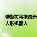 特斯拉将携最新科技亮相2024外滩大会 明年开始限量生产人形机器人