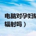 电脑对孕妇辐射会影响胎儿吗（电脑对孕妇有辐射吗）