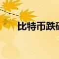 比特币跌破56000美元，日内跌超3%