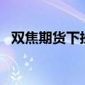 双焦期货下挫，焦煤主力合约日内大跌4%