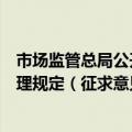 市场监管总局公开征求《个体工商户促进发展和规范登记管理规定（征求意见稿）》意见