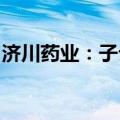 济川药业：子公司获拉呋替丁片药品注册证书