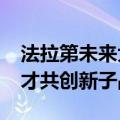 法拉第未来大涨80% 贾跃亭邀请全球技术人才共创新子品牌