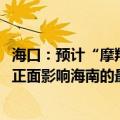 海口：预计“摩羯”将成为2014年“威马逊”之后，十年来正面影响海南的最强台风