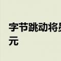 字节跳动将员工股票回购价格定在每股181美元