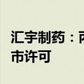 汇宇制药：丙戊酸钠注射用浓溶液获爱尔兰上市许可