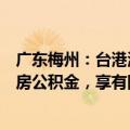 广东梅州：台港澳同胞和取得中国永居的外籍职工可缴纳住房公积金，享有同等待遇