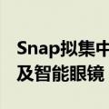 Snap拟集中拓展广告及AR业务 正在开发AR及智能眼镜
