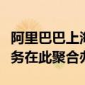 阿里巴巴上海园区今日开园，淘天阿里云等业务在此聚合办公