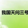 我国天问三号任务计划2028年前后实施发射