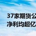 37家期货公司上半年净利合计16.9亿元 7家净利均超亿元