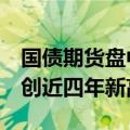 国债期货盘中涨幅持续扩大，5年期主力合约创近四年新高
