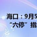 海口：9月5日12时起在全市范围内分批启动“六停”措施
