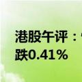 港股午评：恒生指数跌0.46% 恒生科技指数跌0.41%