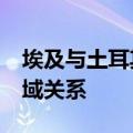 埃及与土耳其签署17项协议 将扩大双方多领域关系