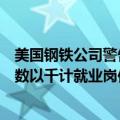 美国钢铁公司警告：如果不能被日本制铁收购，可能会流失数以千计就业岗位