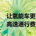 让氢能车更好跑起来 多地相继对氢能车辆免高速通行费
