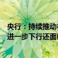 央行：持续推动社会综合融资成本稳中有降同时存贷款利率进一步下行还面临一定的约束