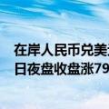 在岸人民币兑美元北京时间03:00收报7.1125，较上一交易日夜盘收盘涨79点