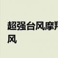 超强台风摩羯最新情况：摩羯已加强为超强台风