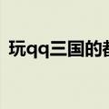 玩qq三国的都是些什么人（qq三国好玩吗）