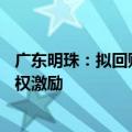 广东明珠：拟回购1.5亿至2.365亿股用于员工持股计划或股权激励