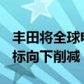 丰田将全球电动汽车生产计划从150万辆的目标向下削减