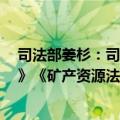 司法部姜杉：司法部会同有关部门起草了《能源法（草案）》《矿产资源法（修订草案）》