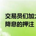 交易员们加大了对美联储9月将实施50个基点降息的押注
