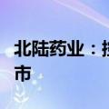 北陆药业：控股子公司碘克沙醇原料药获批上市