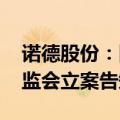 诺德股份：因涉嫌信息披露违法违规 收到证监会立案告知书