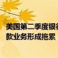 美国第二季度银行业好坏参半 利润走强但信用卡和写字楼贷款业务形成拖累