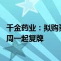 千金药业：拟购买千金协力药业和千金湘江药业股权 股票下周一起复牌