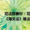 司法部姜杉：司法部正与有关部门研究修订《对外贸易法》《海关法》等法律法规