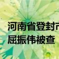 河南省登封市建设投资集团有限公司原董事长屈振伟被查