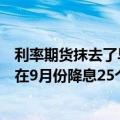 利率期货抹去了早些时候的涨幅，交易员现在押注美联储将在9月份降息25个基点