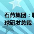 石药集团：聘任刘勇军担任集团执行总裁和全球研发总裁