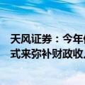 天风证券：今年仍有可能用临时提高赤字率、增发国债的方式来弥补财政收入的缺口