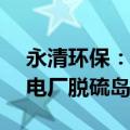 永清环保：中标1.53亿元陕西延长石油富县电厂脱硫岛设备项目