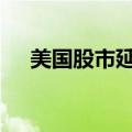 美国股市延续涨势，标普500指数涨1%