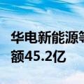 华电新能源等在天津成立投资合伙企业，出资额45.2亿