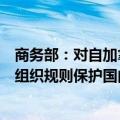 商务部：对自加拿大进口油菜籽发起反倾销调查是符合世贸组织规则保护国内产业的正当贸易措施