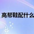 高帮鞋配什么裤子图解（高帮鞋配什么裤子）