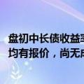 盘初中长债收益率小幅上行，“24续作特别国债01”买卖方均有报价，尚无成交