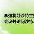 李强将赴沙特主持召开中国—沙特高级别联合委员会第四次会议并访问沙特、阿联酋